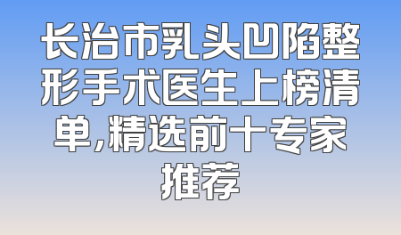长治市乳头凹陷整形手术医生上榜清单，精选前十专家推荐