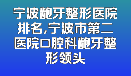 宁波龅牙整形医院排名，宁波市第二医院口腔科龅牙整形领头