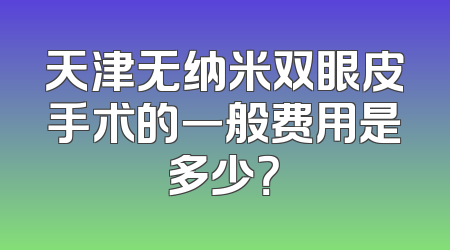 天津无纳米双眼皮手术的一般费用是多少？