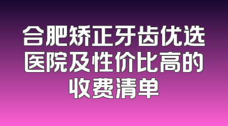 合肥矫正牙齿优选医院及性价比高的收费清单