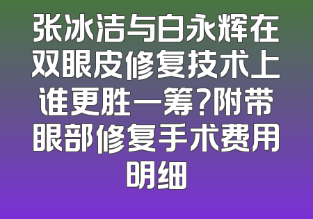 张冰洁与白永辉在双眼皮修复技术上谁更胜一筹？附带眼部修复手术费用明细