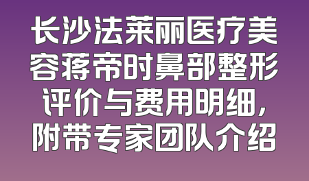 长沙法莱丽医疗美容蒋帝时鼻部整形评价与费用明细，附带专家团队介绍
