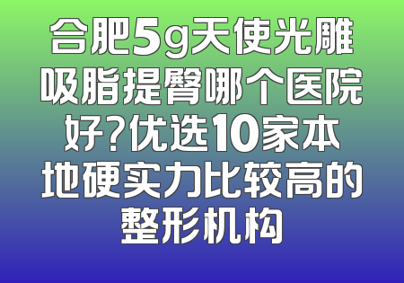 合肥5g天使光雕吸脂提臀哪个医院好？优选10家本地硬实力比较高的整形机构