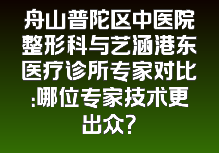 舟山普陀区中医院整形科与艺涵港东医疗诊所专家对比：哪位专家技术更出众？