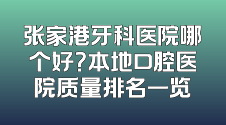 张家港牙科医院哪个好？本地口腔医院质量排名一览
