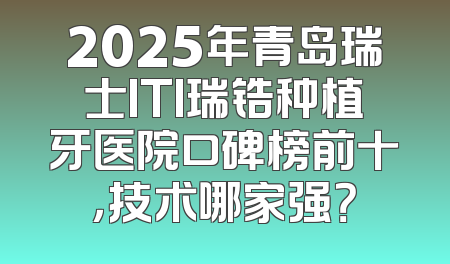 2025年青岛瑞士ITI瑞锆种植牙医院口碑榜前十，技术哪家强？
