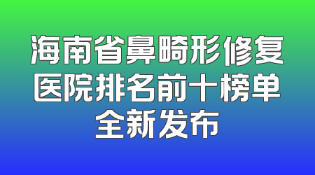 海南省鼻畸形修复医院排名前十榜单全新发布