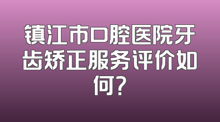 镇江市口腔医院牙齿矫正服务评价如何？