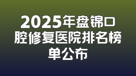 2025年盘锦口腔修复医院排名榜单公布