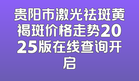贵阳市激光祛斑黄褐斑价格走势2025版在线查询开启