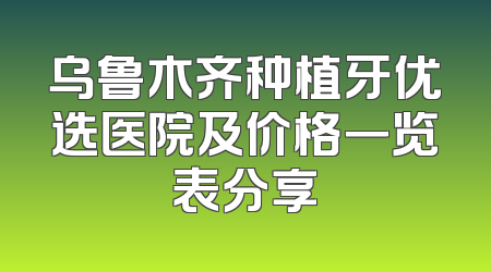 乌鲁木齐种植牙优选医院及价格一览表分享