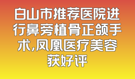 白山市推荐医院进行鼻旁植骨正颌手术，凤凰医疗美容获好评