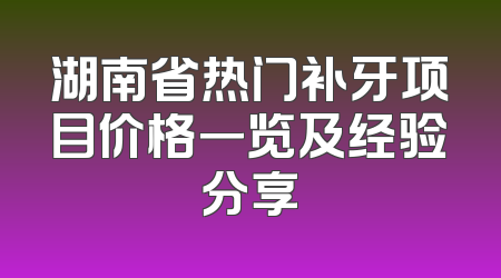 湖南省热门补牙项目价格一览及经验分享