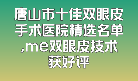 唐山市十佳双眼皮手术医院精选名单，me双眼皮技术获好评
