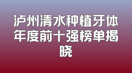 泸州清水种植牙体年度前十强榜单揭晓