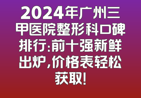 2024年广州三甲医院整形科口碑排行：前十强新鲜出炉，价格表轻松获取！