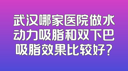 武汉哪家医院做水动力吸脂和双下巴吸脂效果比较好？
