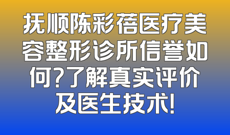 抚顺陈彩蓓医疗美容整形诊所信誉如何？了解真实评价及医生技术！
