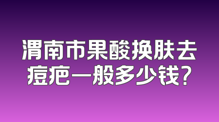 渭南市果酸换肤去痘疤一般多少钱？
