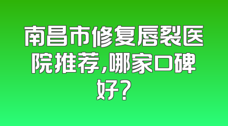 南昌市修复唇裂医院推荐，哪家口碑好？