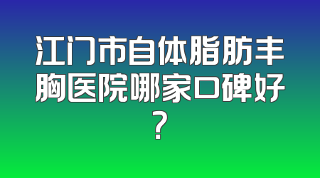 江门市自体脂肪丰胸医院哪家口碑好？