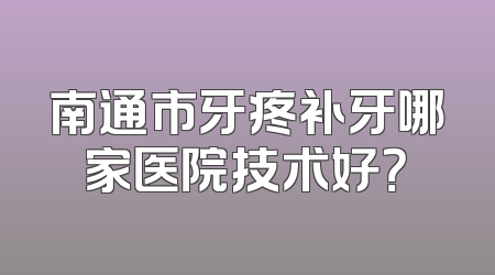 南通市牙疼补牙哪家医院技术好？