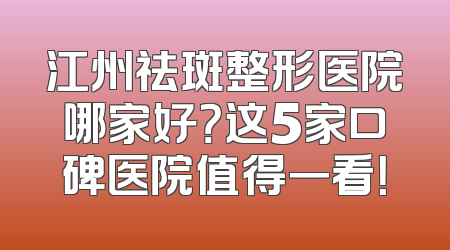 江州祛斑整形医院哪家好？这5家口碑医院值得一看！