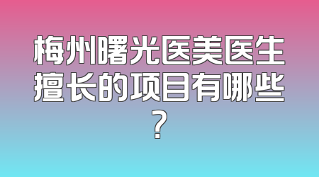 梅州曙光医美医生擅长的项目有哪些？