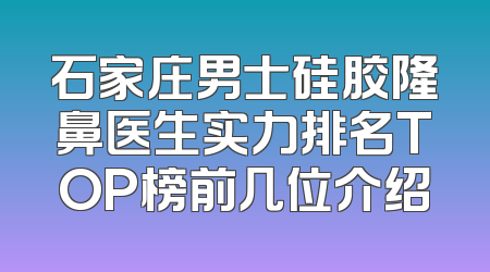 石家庄男士硅胶隆鼻医生实力排名TOP榜前几位介绍