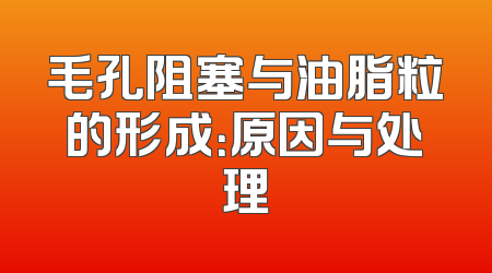 毛孔阻塞与油脂粒的形成：原因与处理