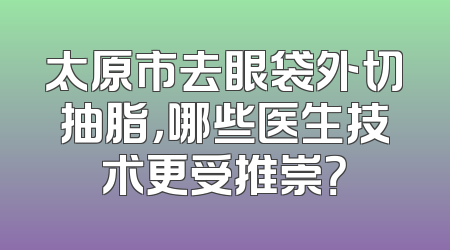 太原市去眼袋外切抽脂，哪些医生技术更受推崇？