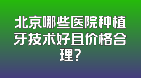 北京哪些医院种植牙技术好且价格合理？