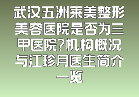 武汉五洲莱美整形美容医院是否为三甲医院？机构概况与江珍月医生简介一览