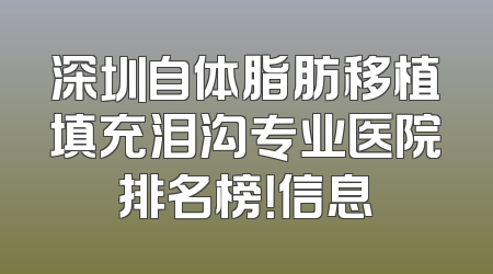 深圳自体脂肪移植填充泪沟专业医院排名榜！信息