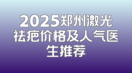 2025郑州激光祛疤价格及人气医生推荐