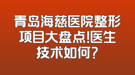 青岛海慈医院整形项目大盘点！医生技术如何？