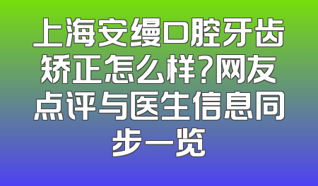 上海安缦口腔牙齿矫正怎么样？网友点评与医生信息同步一览