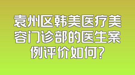 袁州区韩美医疗美容门诊部的医生案例评价如何？