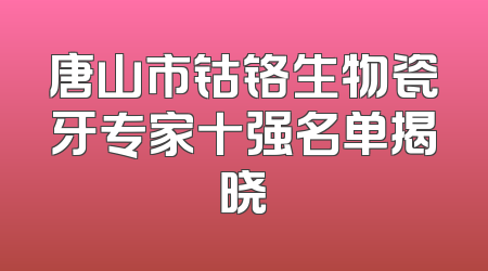 唐山市钴铬生物瓷牙专家十强名单揭晓