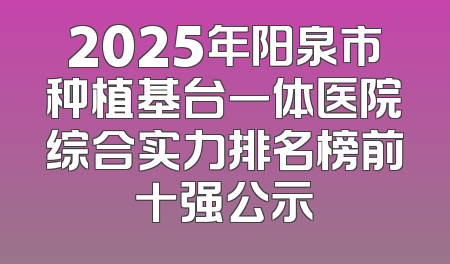 2025年阳泉市种植基台一体医院综合实力排名榜前十强公示