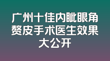 广州十佳内眦眼角赘皮手术医生效果大公开