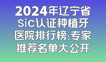 2024年辽宁省sic认证种植牙医院排行榜：专家推荐名单大公开