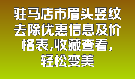 驻马店市眉头竖纹去除优惠信息及价格表，收藏查看，轻松变美