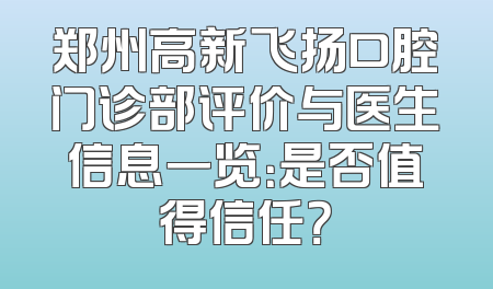 郑州高新飞扬口腔门诊部评价与医生信息一览：是否值得信任？