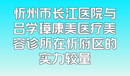 忻州市长江医院与吕学璋康美医疗美容诊所在忻府区的实力较量