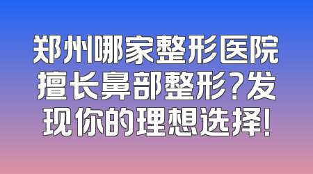 郑州哪家整形医院擅长鼻部整形？发现你的理想选择！