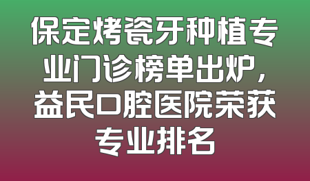 保定烤瓷牙种植专业门诊榜单出炉，益民口腔医院荣获专业排名