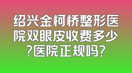 绍兴金柯桥整形医院双眼皮收费多少？医院正规吗？