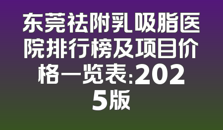 东莞祛附乳吸脂医院排行榜及项目价格一览表：2025版