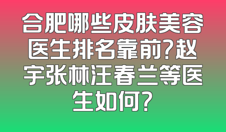 合肥哪些皮肤美容医生排名靠前？赵宇张林汪春兰等医生如何？